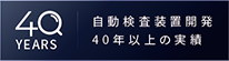 40YEARS 自動検査装置開発 40年以上の実績